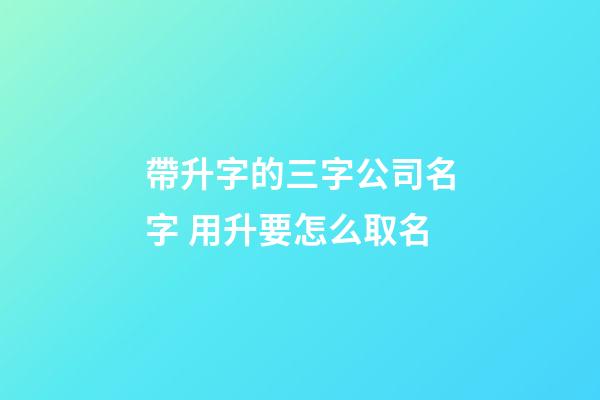 帶升字的三字公司名字 用升要怎么取名-第1張-公司起名-玄機派